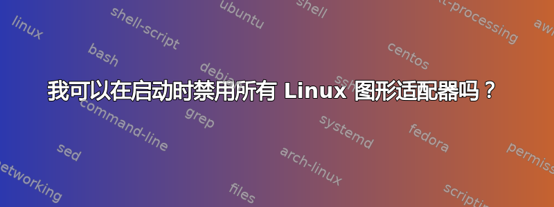 我可以在启动时禁用所有 Linux 图形适配器吗？