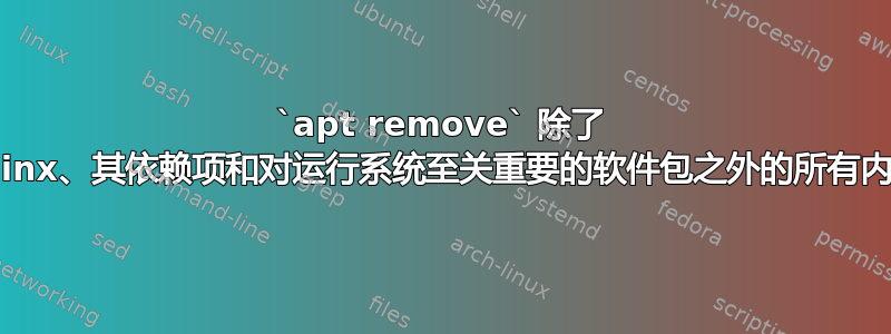 `apt remove` 除了 nginx、其依赖项和对运行系统至关重要的软件包之外的所有内容