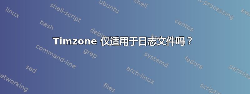 Timzone 仅适用于日志文件吗？