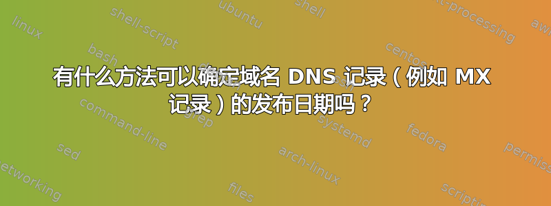 有什么方法可以确定域名 DNS 记录（例如 MX 记录）的发布日期吗？