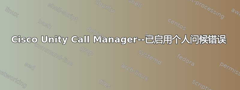 Cisco Unity Call Manager--已启用个人问候错误