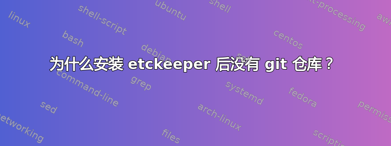 为什么安装 etckeeper 后没有 git 仓库？