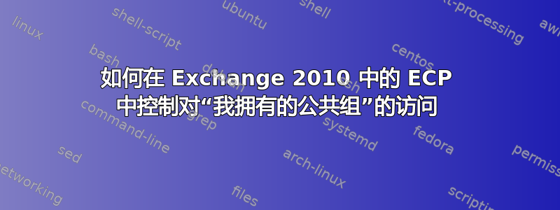 如何在 Exchange 2010 中的 ECP 中控制对“我拥有的公共组”的访问