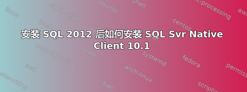 安装 SQL 2012 后如何安装 SQL Svr Native Client 10.1