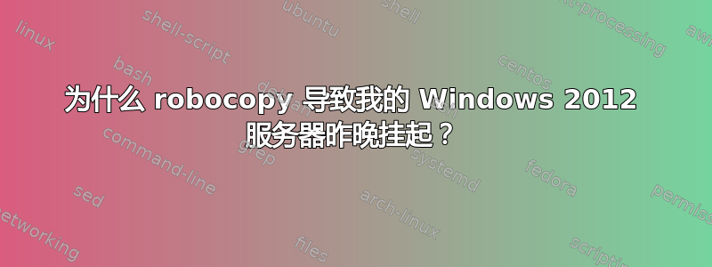 为什么 robocopy 导致我的 Windows 2012 服务器昨晚挂起？