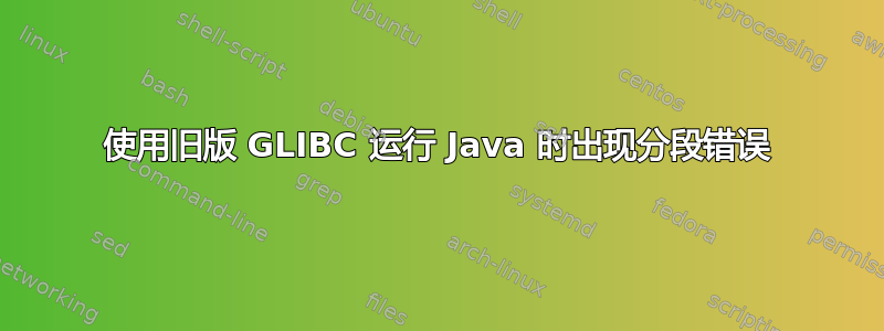 使用旧版 GLIBC 运行 Java 时出现分段错误