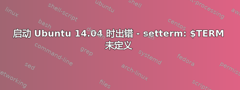 启动 Ubuntu 14.04 时出错 - setterm: $TERM 未定义