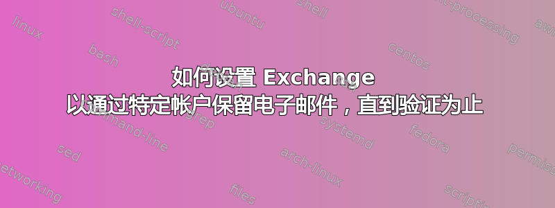 如何设置 Exchange 以通过特定帐户保留电子邮件，直到验证为止