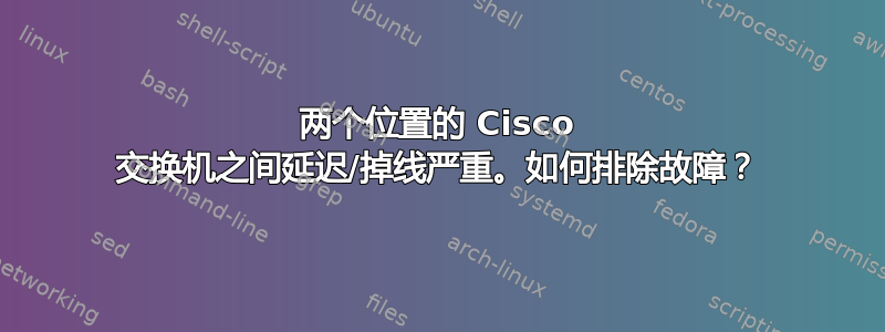 两个位置的 Cisco 交换机之间延迟/掉线严重。如何排除故障？