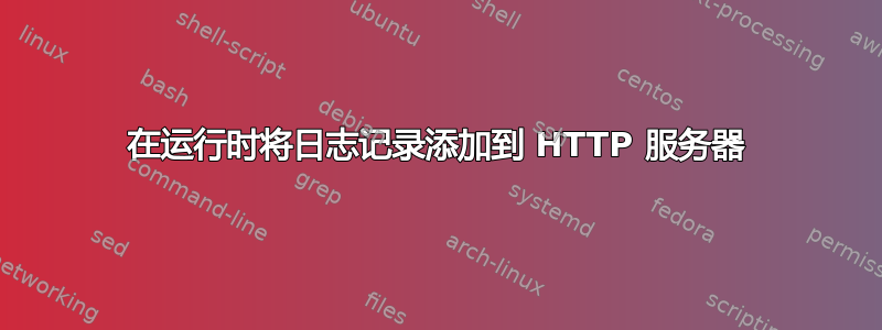 在运行时将日志记录添加到 HTTP 服务器