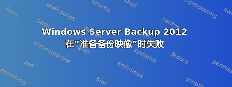 Windows Server Backup 2012 在“准备备份映像”时失败