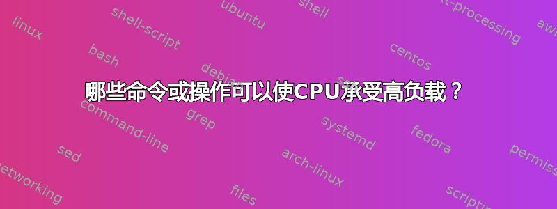 哪些命令或操作可以使CPU承受高负载？