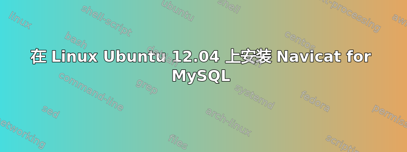 在 Linux Ubuntu 12.04 上安装 Navicat for MySQL