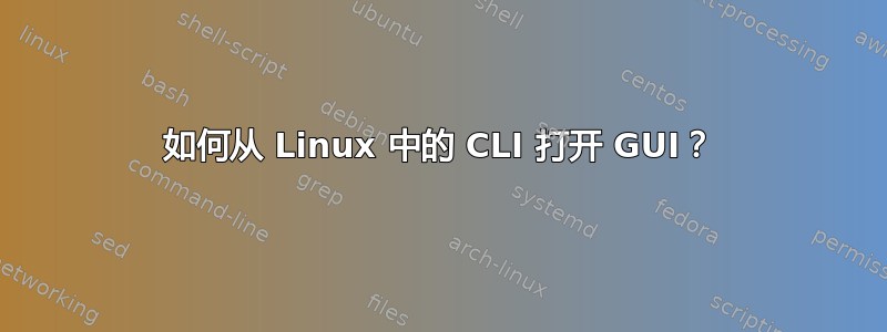 如何从 Linux 中的 CLI 打开 GUI？