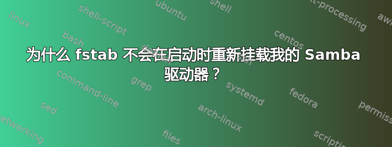 为什么 fstab 不会在启动时重新挂载我的 Samba 驱动器？