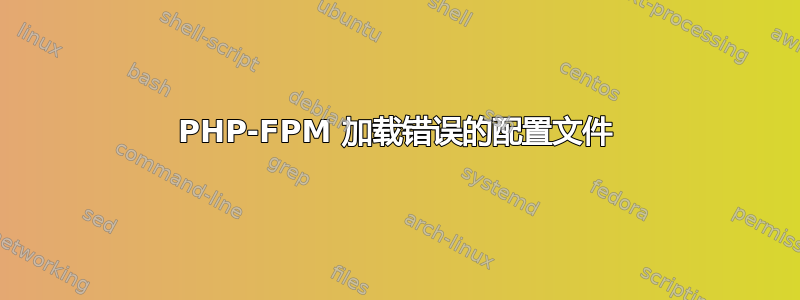 PHP-FPM 加载错误的配置文件