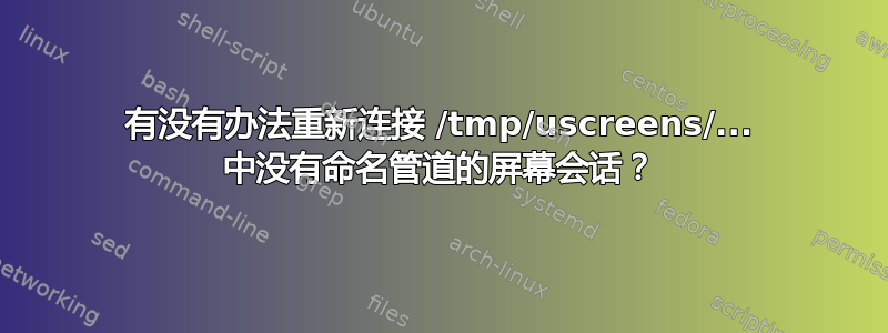 有没有办法重新连接 /tmp/uscreens/... 中没有命名管道的屏幕会话？