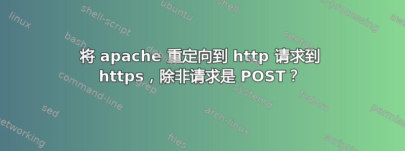 将 apache 重定向到 http 请求到 https，除非请求是 POST？