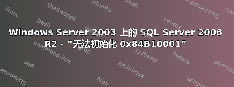 Windows Server 2003 上的 SQL Server 2008 R2 - “无法初始化 0x84B10001”