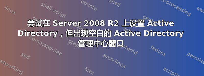 尝试在 Server 2008 R2 上设置 Active Directory，但出现空白的 Active Directory 管理中心窗口