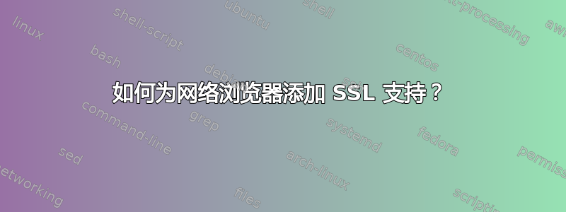 如何为网络浏览器添加 SSL 支持？