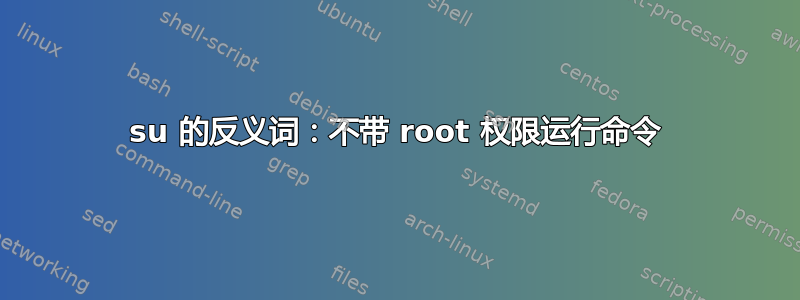 su 的反义词：不带 root 权限运行命令