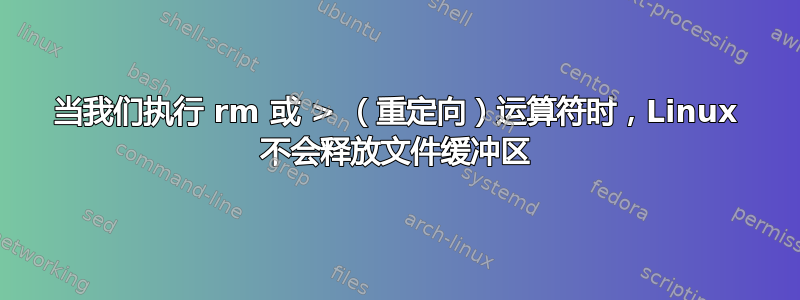 当我们执行 rm 或 > （重定向）运算符时，Linux 不会释放文件缓冲区