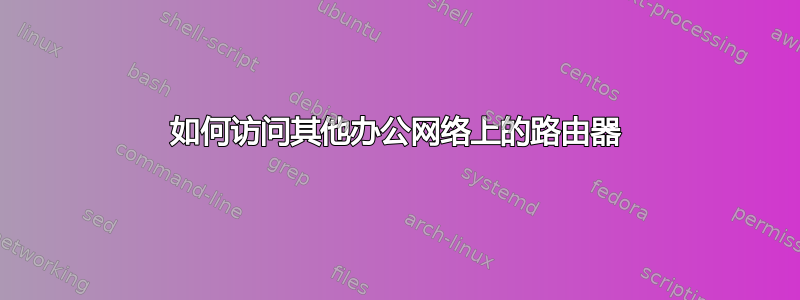 如何访问其他办公网络上的路由器