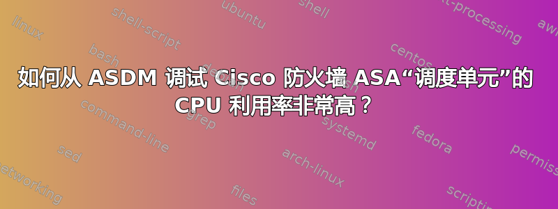 如何从 ASDM 调试 Cisco 防火墙 ASA“调度单元”的 CPU 利用率非常高？