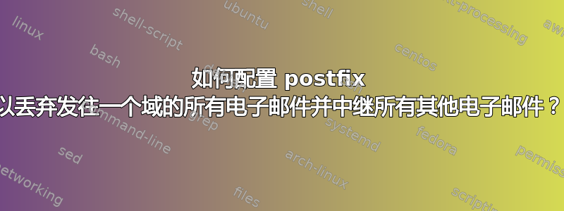 如何配置 postfix 以丢弃发往一个域的所有电子邮件并中继所有其他电子邮件？