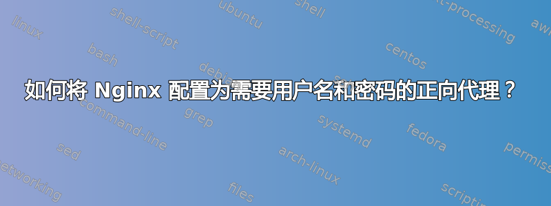 如何将 Nginx 配置为需要用户名和密码的正向代理？