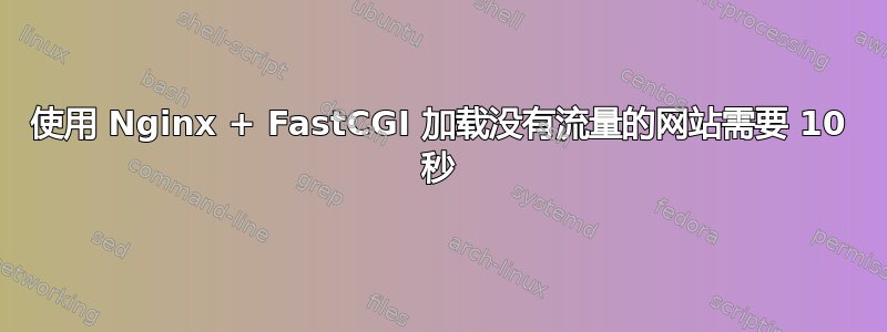 使用 Nginx + FastCGI 加载没有流量的网站需要 10 秒