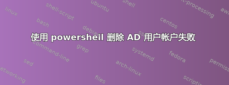 使用 powershell 删除 AD 用户帐户失败