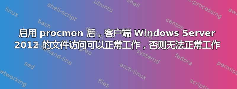 启用 procmon 后，客户端 Windows Server 2012 的文件访问可以正常工作，否则无法正常工作