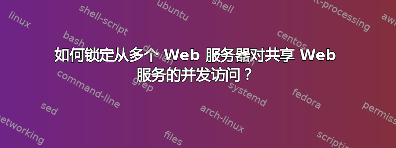 如何锁定从多个 Web 服务器对共享 Web 服务的并发访问？