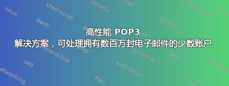 高性能 POP3 解决方案，可处理拥有数百万封电子邮件的少数账户