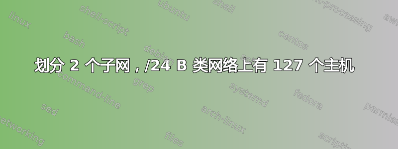 划分 2 个子网，/24 B 类网络上有 127 个主机 