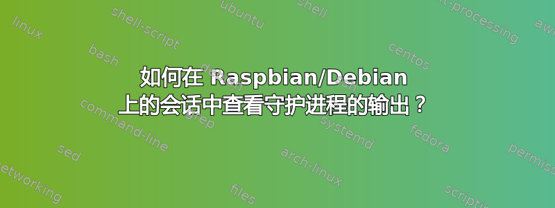 如何在 Raspbian/Debian 上的会话中查看守护进程的输出？