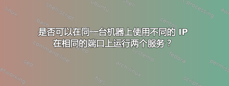 是否可以在同一台机器上使用不同的 IP 在相同的端口上运行两个服务？