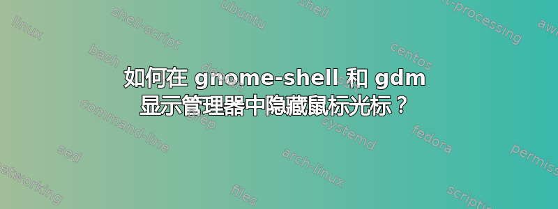 如何在 gnome-shell 和 gdm 显示管理器中隐藏鼠标光标？