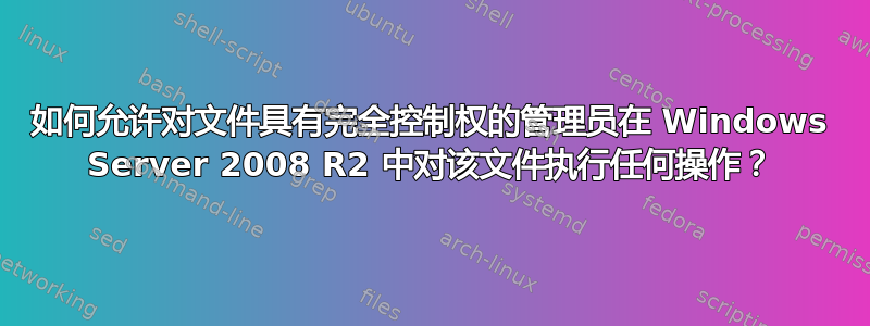 如何允许对文件具有完全控制权的管理员在 Windows Server 2008 R2 中对该文件执行任何操作？