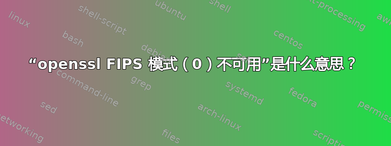 “openssl FIPS 模式（0）不可用”是什么意思？