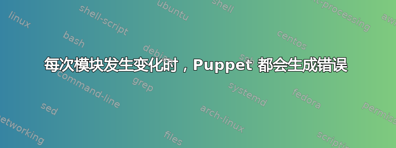 每次模块发生变化时，Puppet 都会生成错误