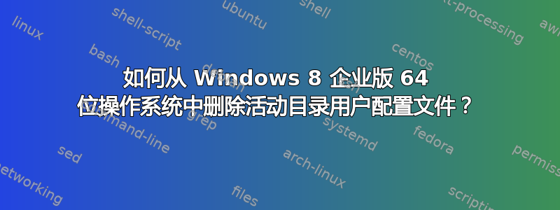 如何从 Windows 8 企业版 64 位操作系统中删除活动目录用户配置文件？