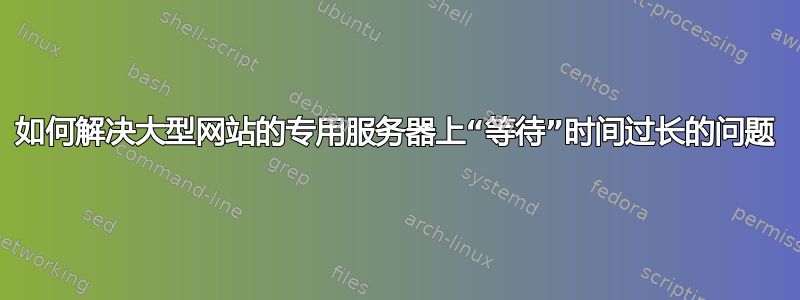 如何解决大型网站的专用服务器上“等待”时间过长的问题