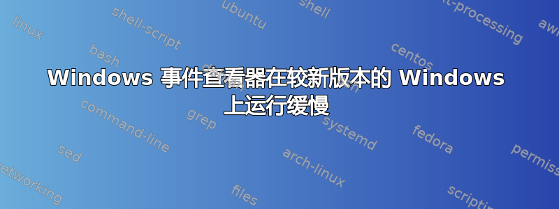 Windows 事件查看器在较新版本的 Windows 上运行缓慢