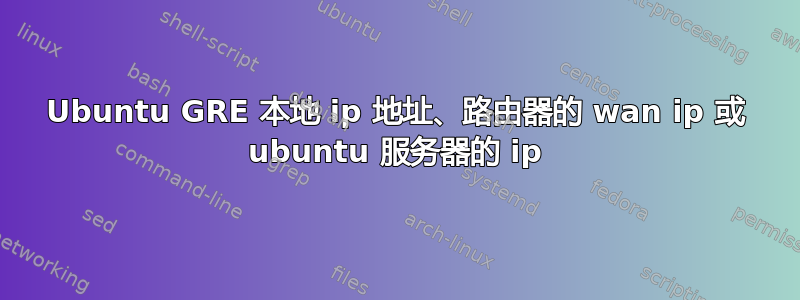 Ubuntu GRE 本地 ip 地址、路由器的 wan ip 或 ubuntu 服务器的 ip