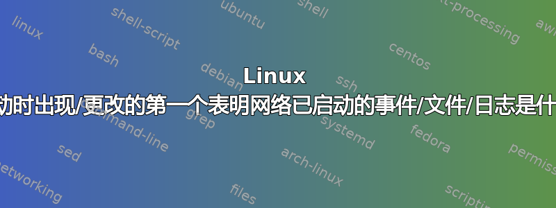 Linux 中启动时出现/更改的第一个表明网络已启动的事件/文件/日志是什么？