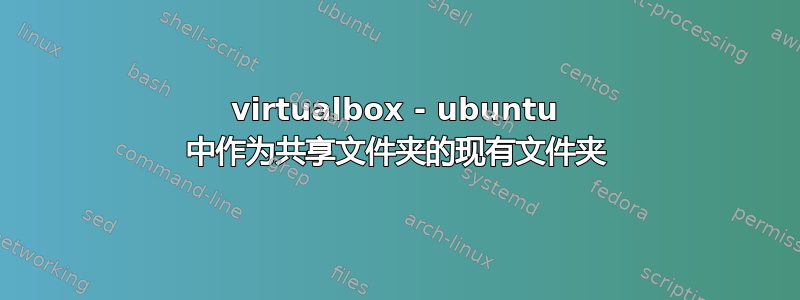 virtualbox - ubuntu 中作为共享文件夹的现有文件夹