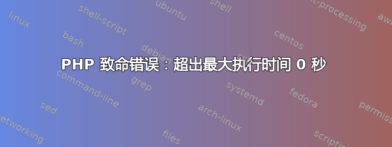 PHP 致命错误：超出最大执行时间 0 秒